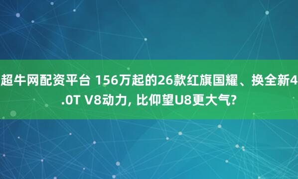 超牛网配资平台 156万起的26款红旗国耀、换全新4.0T V8动力, 比仰望U8更大气?