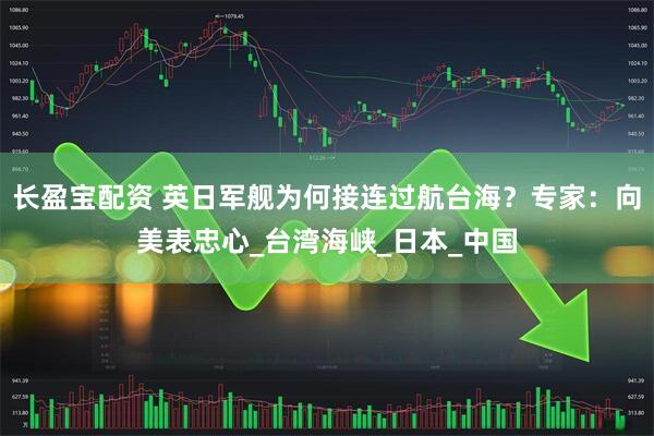 长盈宝配资 英日军舰为何接连过航台海？专家：向美表忠心_台湾海峡_日本_中国