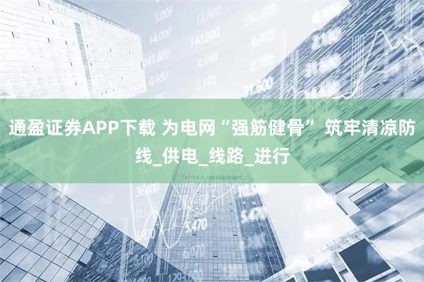通盈证券APP下载 为电网“强筋健骨” 筑牢清凉防线_供电_线路_进行