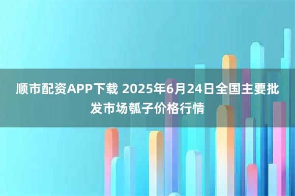 顺市配资APP下载 2025年6月24日全国主要批发市场瓠子价格行情
