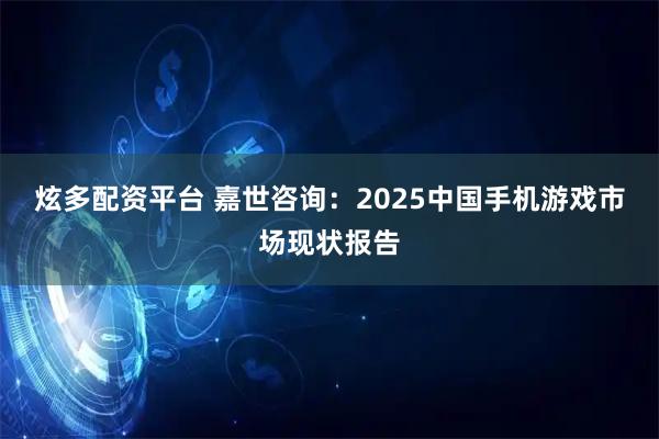 炫多配资平台 嘉世咨询：2025中国手机游戏市场现状报告