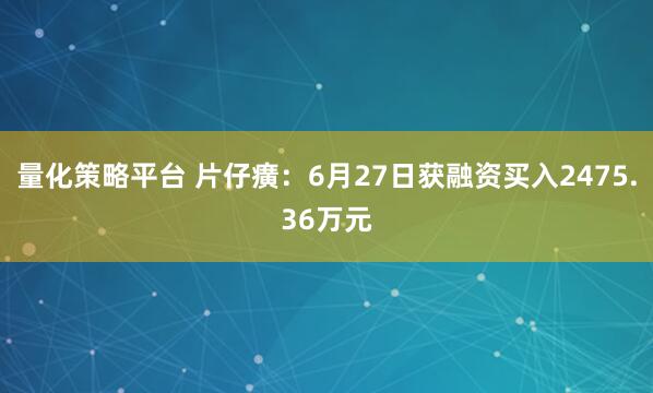 量化策略平台 片仔癀：6月27日获融资买入2475.36万元