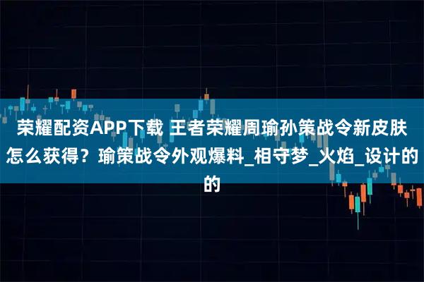 荣耀配资APP下载 王者荣耀周瑜孙策战令新皮肤怎么获得？瑜策战令外观爆料_相守梦_火焰_设计的
