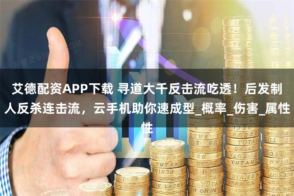 艾德配资APP下载 寻道大千反击流吃透！后发制人反杀连击流，云手机助你速成型_概率_伤害_属性