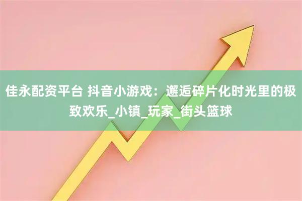 佳永配资平台 抖音小游戏：邂逅碎片化时光里的极致欢乐_小镇_玩家_街头篮球