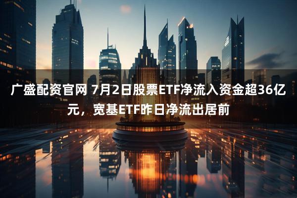 广盛配资官网 7月2日股票ETF净流入资金超36亿元，宽基ETF昨日净流出居前