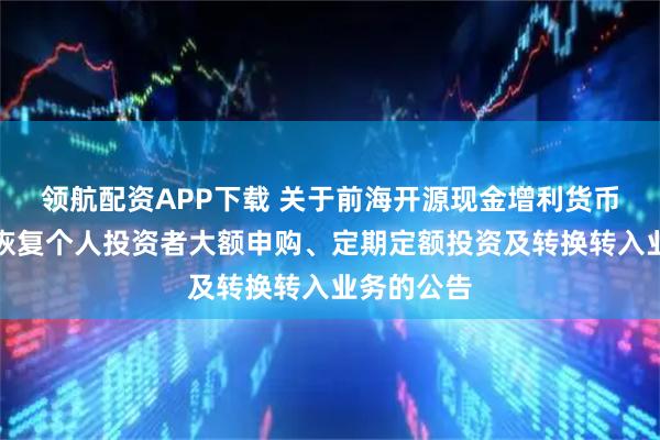 领航配资APP下载 关于前海开源现金增利货币市场基金恢复个人投资者大额申购、定期定额投资及转换转入业务的公告