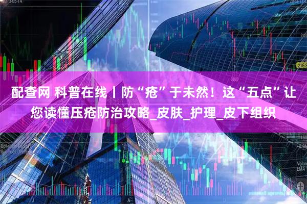 配查网 科普在线丨防“疮”于未然！这“五点”让您读懂压疮防治攻略_皮肤_护理_皮下组织
