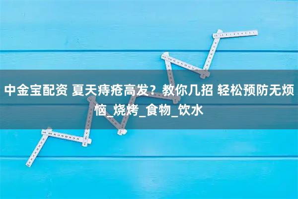中金宝配资 夏天痔疮高发？教你几招 轻松预防无烦恼_烧烤_食物_饮水