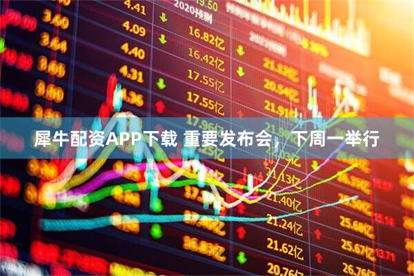 犀牛配资APP下载 重要发布会，下周一举行