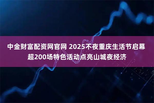 中金财富配资网官网 2025不夜重庆生活节启幕 超200场特色活动点亮山城夜经济