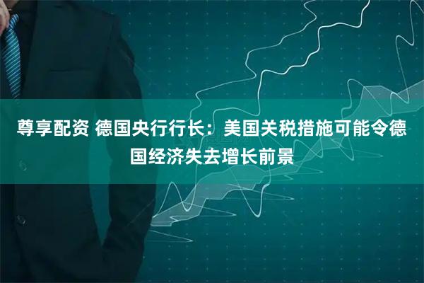 尊享配资 德国央行行长：美国关税措施可能令德国经济失去增长前景
