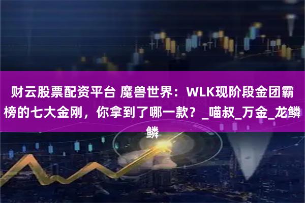 财云股票配资平台 魔兽世界：WLK现阶段金团霸榜的七大金刚，你拿到了哪一款？_喵叔_万金_龙鳞