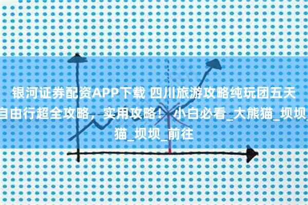 银河证券配资APP下载 四川旅游攻略纯玩团五天四晚自由行超全攻略，实用攻略！ 小白必看_大熊猫_坝坝_前往