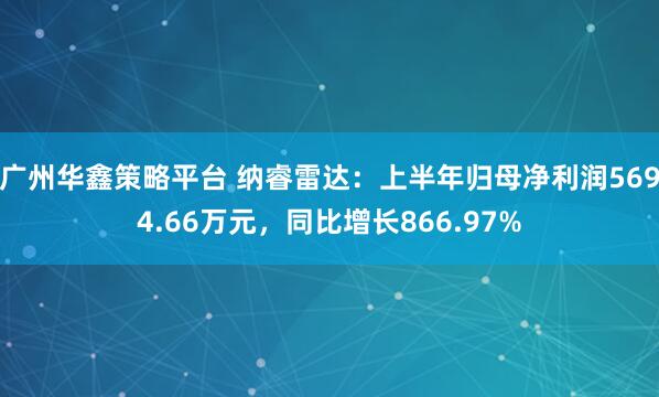 广州华鑫策略平台 纳睿雷达：上半年归母净利润5694.66万元，同比增长866.97%