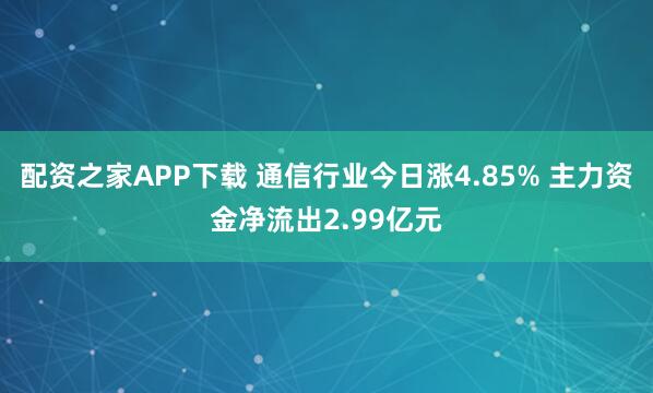 配资之家APP下载 通信行业今日涨4.85% 主力资金净流出2.99亿元