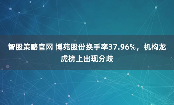 智股策略官网 博苑股份换手率37.96%，机构龙虎榜上出现分歧