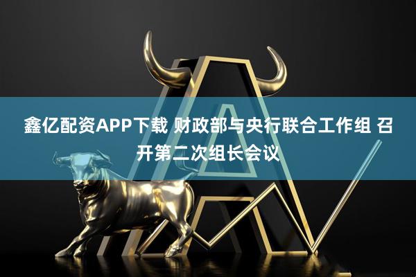 鑫亿配资APP下载 财政部与央行联合工作组 召开第二次组长会议
