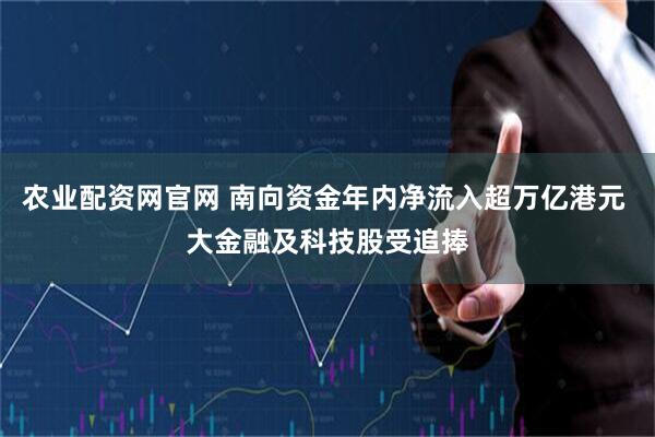 农业配资网官网 南向资金年内净流入超万亿港元 大金融及科技股受追捧