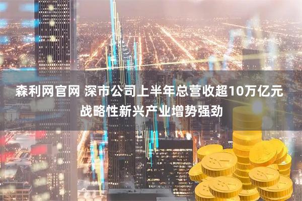 森利网官网 深市公司上半年总营收超10万亿元 战略性新兴产业增势强劲