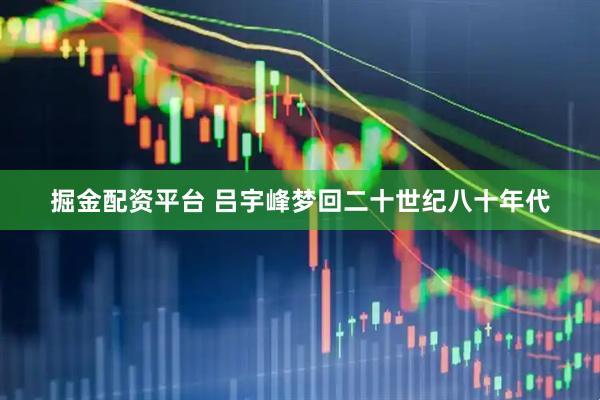 掘金配资平台 吕宇峰梦回二十世纪八十年代