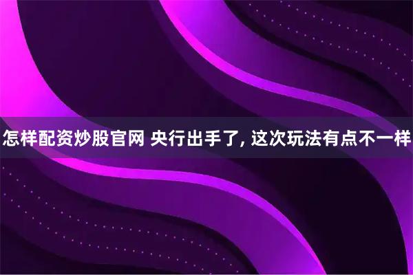 怎样配资炒股官网 央行出手了, 这次玩法有点不一样