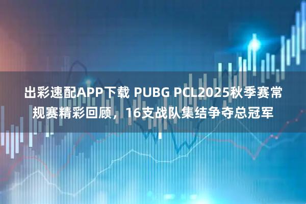 出彩速配APP下载 PUBG PCL2025秋季赛常规赛精彩回顾，16支战队集结争夺总冠军