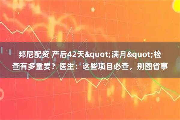 邦尼配资 产后42天"满月"检查有多重要?医生:这些项目必查,别图省事