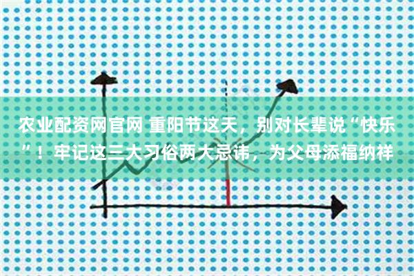 农业配资网官网 重阳节这天，别对长辈说“快乐”！牢记这三大习俗两大忌讳，为父母添福纳祥