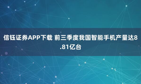 信钰证券APP下载 前三季度我国智能手机产量达8.81亿台