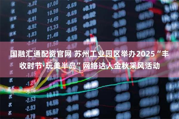 国融汇通配资官网 苏州工业园区举办2025“丰收时节·玩美半岛”网络达人金秋采风活动