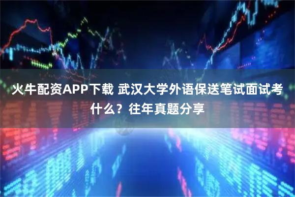 火牛配资APP下载 武汉大学外语保送笔试面试考什么？往年真题分享