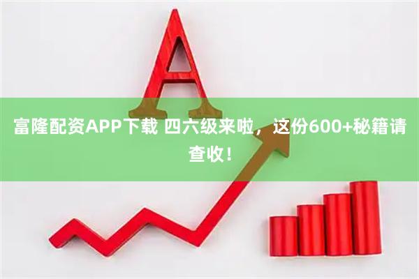 富隆配资APP下载 四六级来啦，这份600+秘籍请查收！