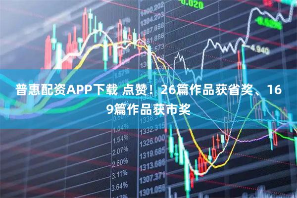 普惠配资APP下载 点赞！26篇作品获省奖、169篇作品获市奖