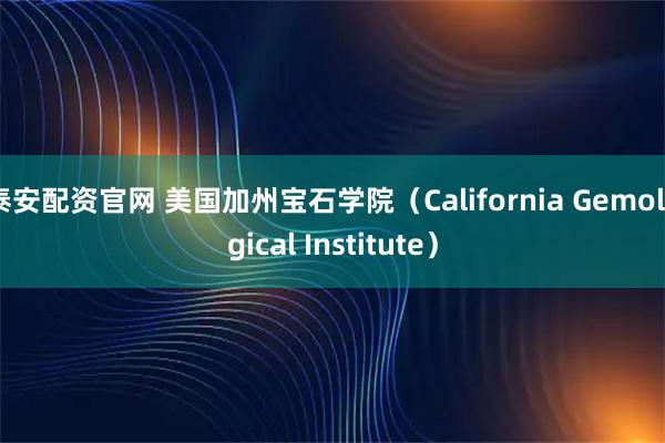 泰安配资官网 美国加州宝石学院（California Gemological Institute）