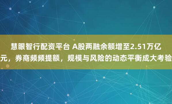 慧眼智行配资平台 A股两融余额增至2.51万亿元，券商频频提额，规模与风险的动态平衡成大考验