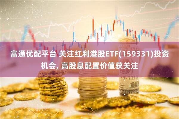 富通优配平台 关注红利港股ETF(159331)投资机会, 高股息配置价值获关注