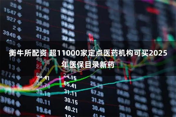 衡牛所配资 超11000家定点医药机构可买2025年医保目录新药