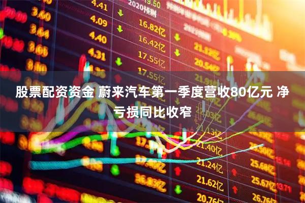 股票配资资金 蔚来汽车第一季度营收80亿元 净亏损同比收窄