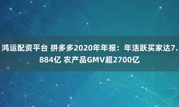 鸿运配资平台 拼多多2020年年报：年活跃买家达7.884亿 农产品GMV超2700亿