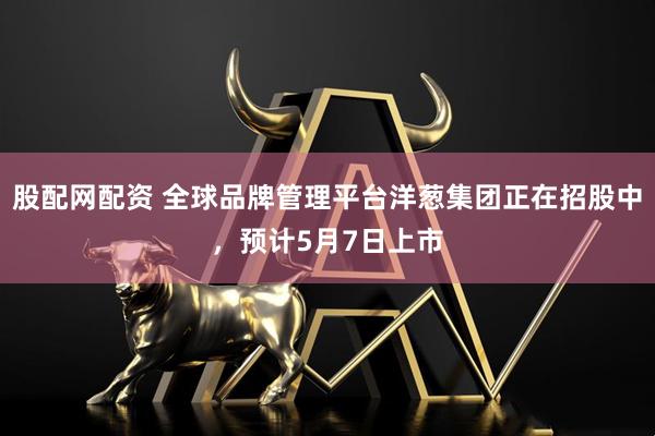 股配网配资 全球品牌管理平台洋葱集团正在招股中，预计5月7日上市