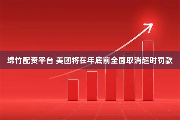 绵竹配资平台 美团将在年底前全面取消超时罚款