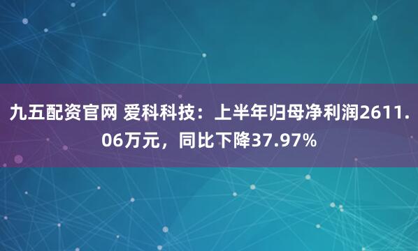 九五配资官网 爱科科技：上半年归母净利润2611.06万元，同比下降37.97%