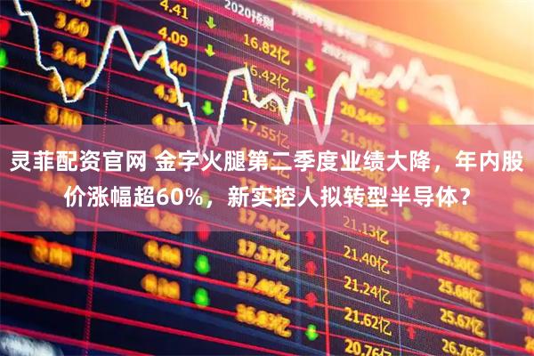 灵菲配资官网 金字火腿第二季度业绩大降，年内股价涨幅超60%，新实控人拟转型半导体？