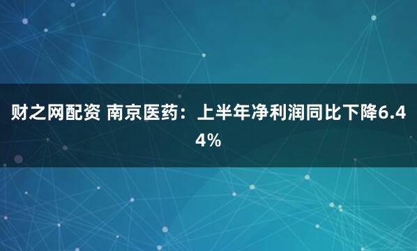 财之网配资 南京医药：上半年净利润同比下降6.44%