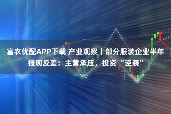 富农优配APP下载 产业观察｜部分服装企业半年报现反差：主营承压，投资 “逆袭”