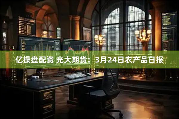 亿操盘配资 光大期货：3月24日农产品日报