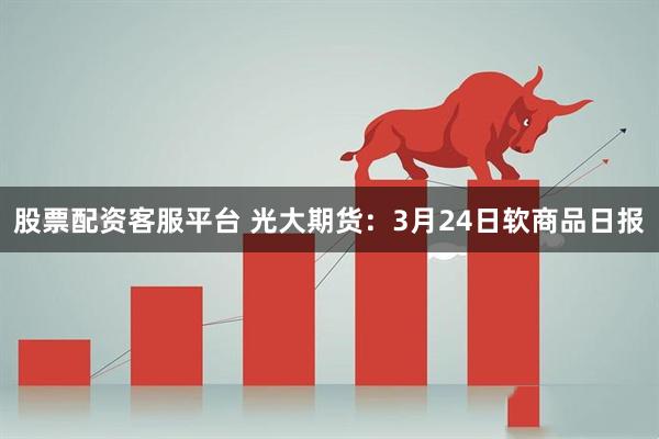 股票配资客服平台 光大期货：3月24日软商品日报