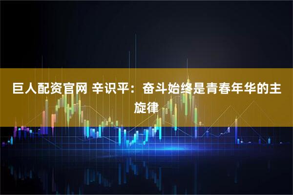 巨人配资官网 辛识平：奋斗始终是青春年华的主旋律