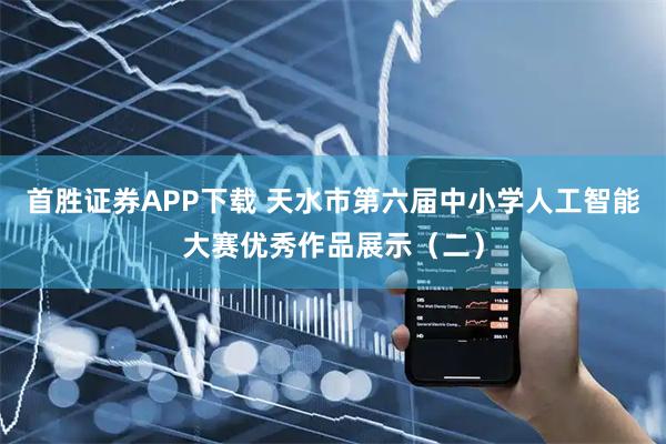 首胜证券APP下载 天水市第六届中小学人工智能大赛优秀作品展示（二）